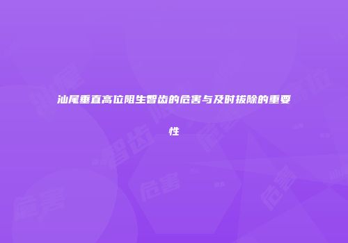 汕尾垂直高位阻生智齿的危害与及时拔除的重要性