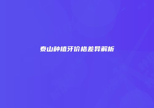 泰山种植牙价格差异解析