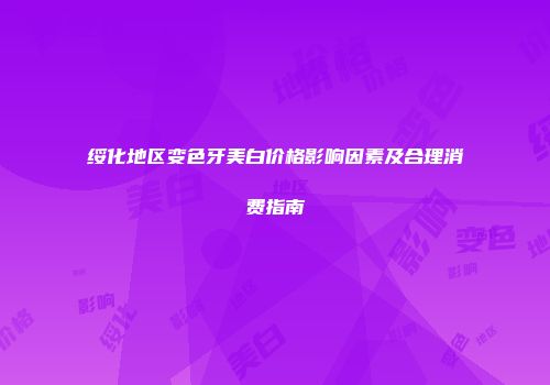 绥化地区变色牙美白价格影响因素及合理消费指南