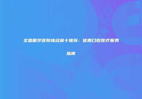 全国磨牙医院排名前十推荐：优质口腔医疗服务指南