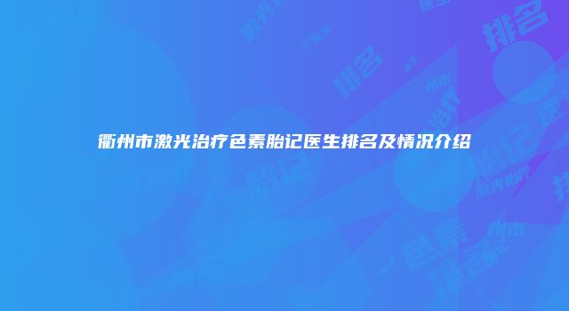 衢州市激光治疗色素胎记医生排名及情况介绍