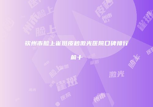 钦州市脸上雀斑皮秒激光医院口碑排行前十