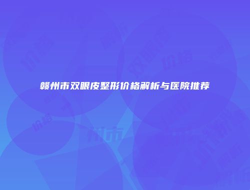 赣州市双眼皮整形价格解析与医院推荐