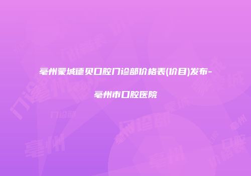 亳州蒙城德贝口腔门诊部价格表(价目)发布-亳州市口腔医院