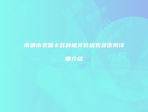 南通市美国卡瓦种植牙价格表及医院详细介绍