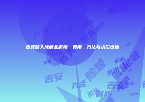 吉安额头除皱全解析：费用、方法与术后恢复