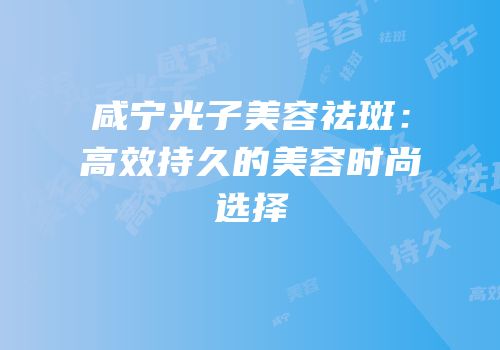 咸宁光子美容祛斑：高效持久的美容时尚选择