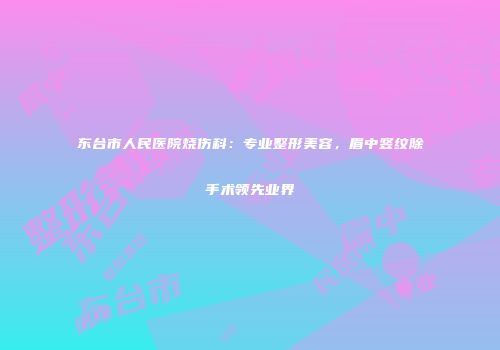 东台市人民医院烧伤科：专业整形美容，眉中竖纹除手术领先业界