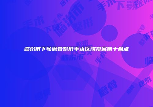 临汾市下颚磨骨整形手术医院排名前十盘点