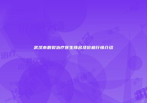 武汉市唇裂治疗医生排名及价格行情介绍
