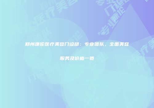郑州康伦医疗美容门诊部：专业团队，全面美容服务及价格一览