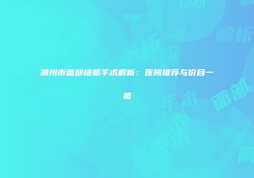 潮州市面部提肌手术解析：医院推荐与价目一览