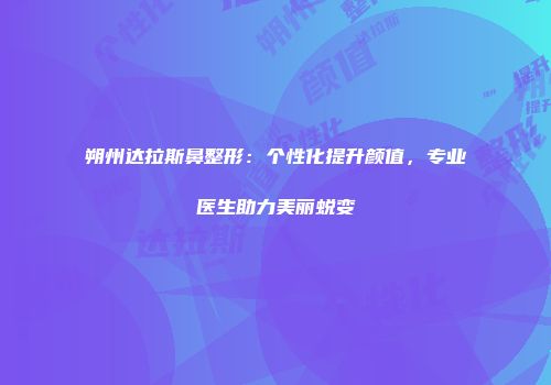 朔州达拉斯鼻整形：个性化提升颜值，专业医生助力美丽蜕变