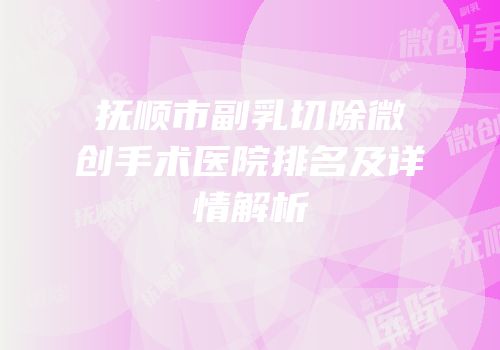抚顺市副乳切除微创手术医院排名及详情解析