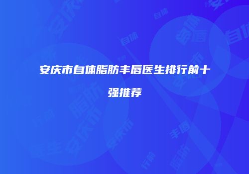 安庆市自体脂肪丰唇医生排行前十强推荐