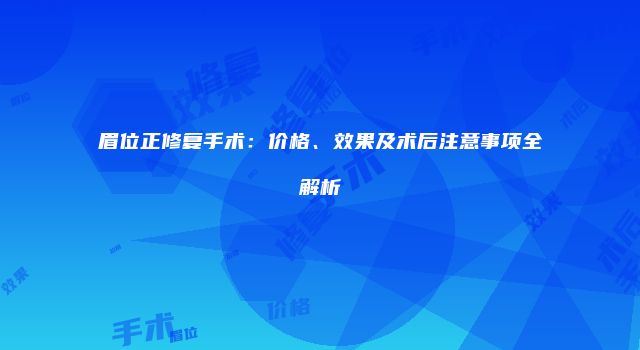 眉位正修复手术：价格、效果及术后注意事项全解析