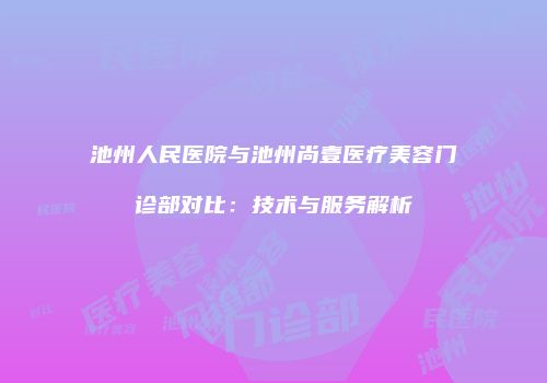 池州人民医院与池州尚壹医疗美容门诊部对比：技术与服务解析