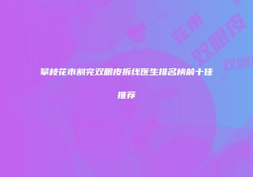 攀枝花市割完双眼皮拆线医生排名榜前十佳推荐