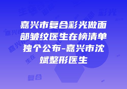 嘉兴市复合彩光做面部皱纹医生在榜清单独个公布-嘉兴市沈斌整形医生