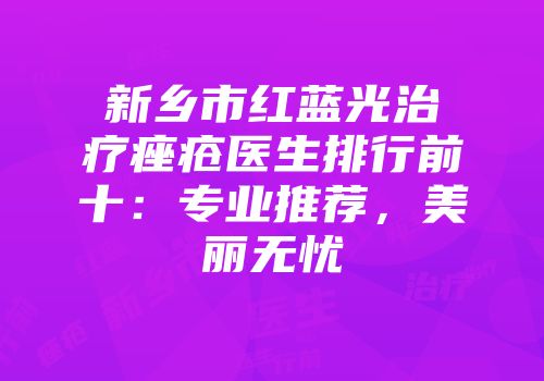 新乡市红蓝光治疗痤疮医生排行前十：专业推荐，美丽无忧