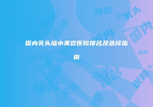 国内乳头缩小美容医院排名及选择指南