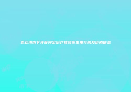 连云港市下牙骨突出治疗知名医生排行榜及价格信息