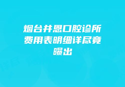 烟台井恩口腔诊所费用表明细详尽竟曝出