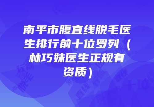 南平市腹直线脱毛医生排行前十位罗列（林巧妹医生正规有资质）