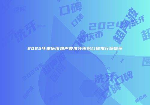 2025年重庆市超声波洗牙医院口碑排行榜推荐