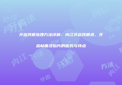 牙齿残根处理方法详解：内江牙齿残根术、牙齿帖面及贴片的优势与特点