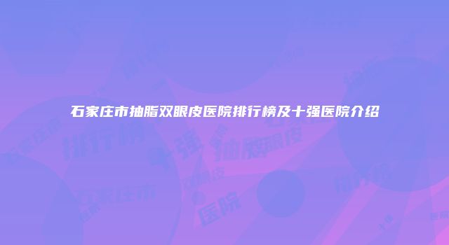 石家庄市抽脂双眼皮医院排行榜及十强医院介绍