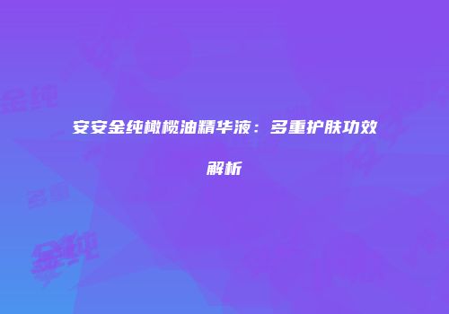 安安金纯橄榄油精华液：多重护肤功效解析