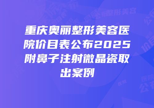 重庆奥丽整形美容医院价目表公布2025附鼻子注射微晶瓷取出案例