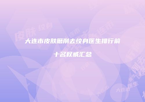 大连市皮肤磨削去纹身医生排行前十名权威汇总