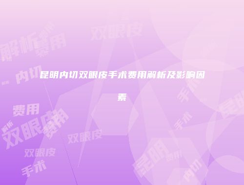 昆明内切双眼皮手术费用解析及影响因素