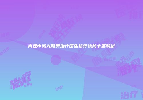 商丘市激光腋臭治疗医生排行榜前十名解析