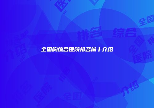 全国胸综合医院排名前十介绍