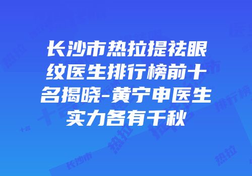 长沙市热拉提祛眼纹医生排行榜前十名揭晓-黄宁申医生实力各有千秋