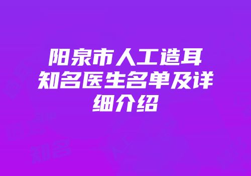 阳泉市人工造耳知名医生名单及详细介绍