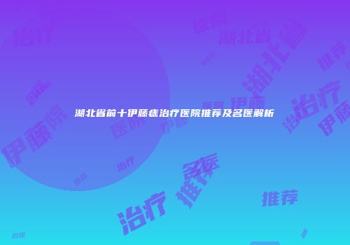 湖北省前十伊藤痣治疗医院推荐及名医解析