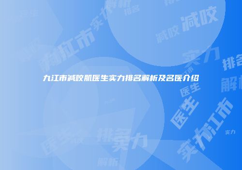九江市减咬肌医生实力排名解析及名医介绍