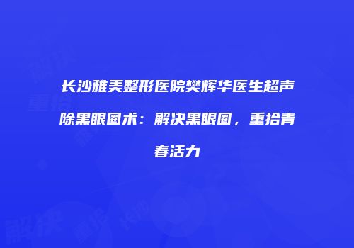 长沙雅美整形医院樊辉华医生超声袪除黑眼圈术：解决黑眼圈，重拾青春活力