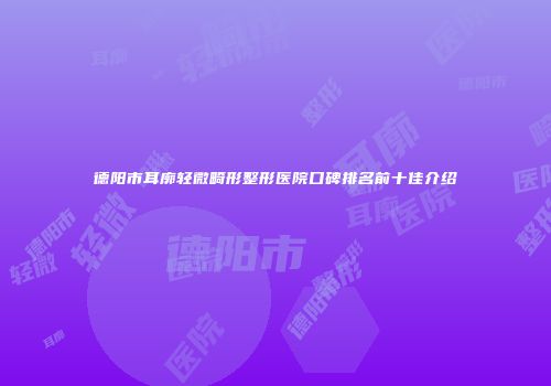 德阳市耳廓轻微畸形整形医院口碑排名前十佳介绍