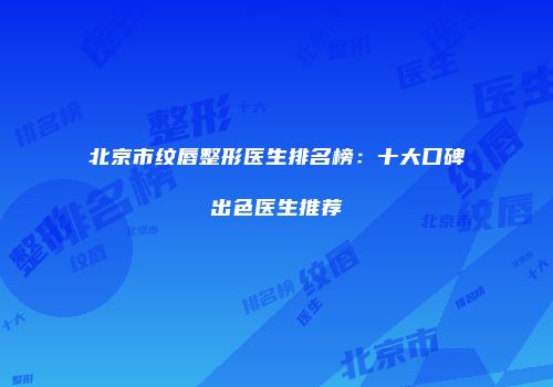 北京市纹唇整形医生排名榜：十大口碑出色医生推荐