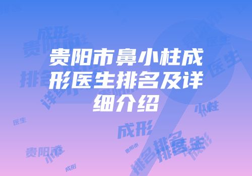 贵阳市鼻小柱成形医生排名及详细介绍
