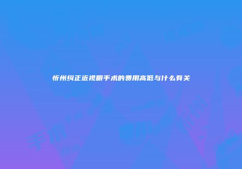 忻州纠正近视眼手术的费用高低与什么有关