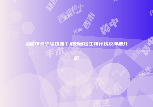 鸡西市鼻中隔扭曲手术知名医生排行榜及详细介绍