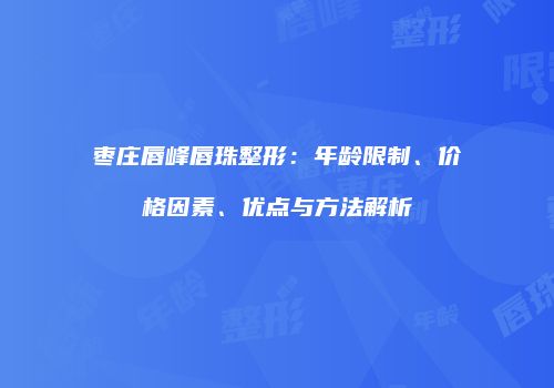 枣庄唇峰唇珠整形：年龄限制、价格因素、优点与方法解析