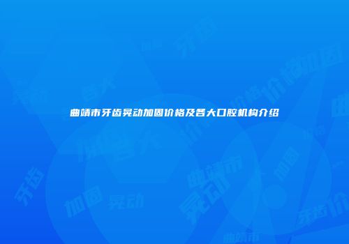 曲靖市牙齿晃动加固价格及各大口腔机构介绍