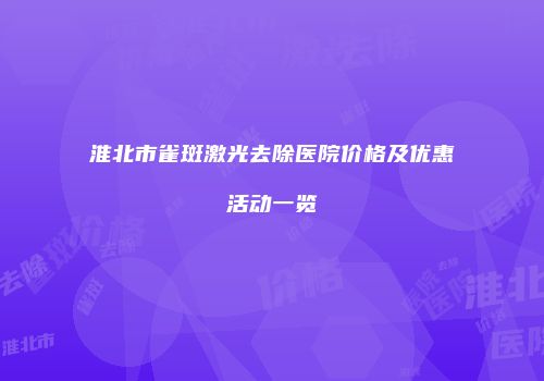 淮北市雀斑激光去除医院价格及优惠活动一览